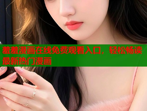 羞羞漫画在线免费观看入口，轻松畅读最新热门漫画