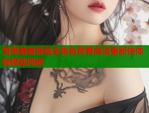 男男羞羞漫画全集免费看高清更新快体验极致阅读