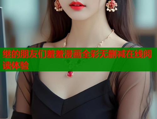 继的朋友们羞羞漫画全彩无删减在线阅读体验