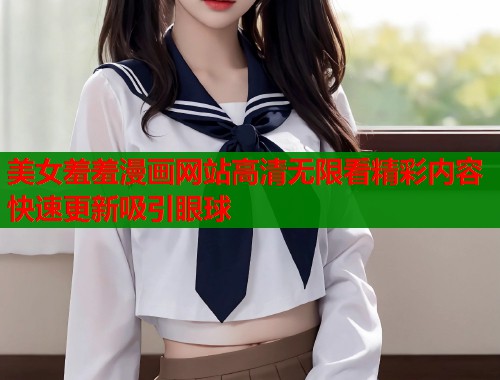 美女羞羞漫画网站高清无限看精彩内容快速更新吸引眼球