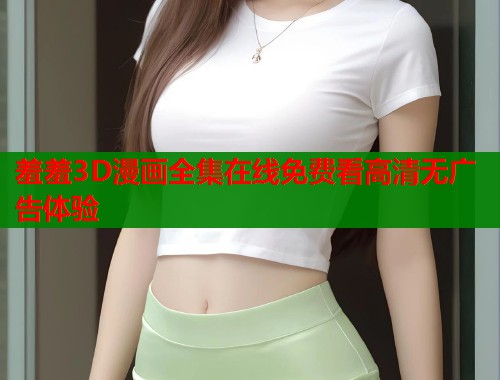 羞羞3D漫画全集在线免费看高清无广告体验