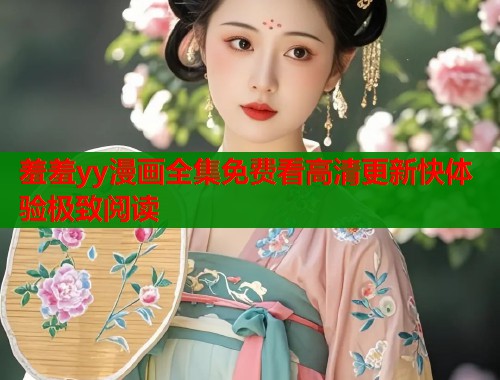 羞羞yy漫画全集免费看高清更新快体验极致阅读