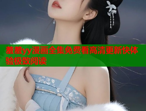 羞羞yy漫画全集免费看高清更新快体验极致阅读