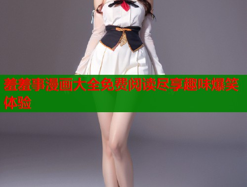 羞羞事漫画大全免费阅读尽享趣味爆笑体验