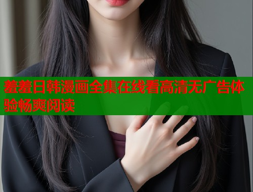 羞羞日韩漫画全集在线看高清无广告体验畅爽阅读