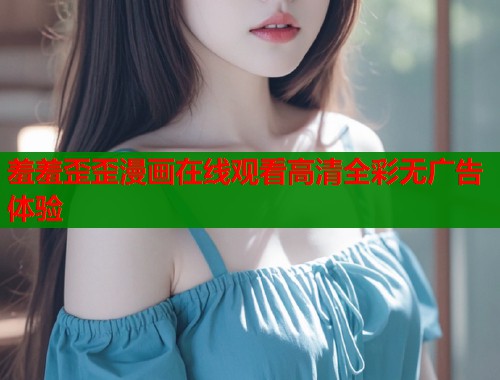 羞羞歪歪漫画在线观看高清全彩无广告体验