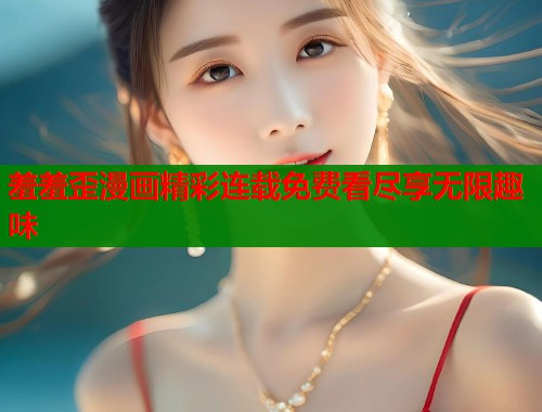 羞羞歪漫画精彩连载免费看尽享无限趣味