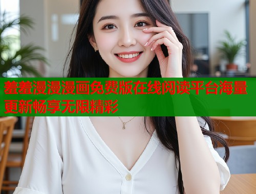 羞羞漫漫漫画免费版在线阅读平台海量更新畅享无限精彩