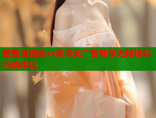 羞羞漫漫画ss高清无广告畅享无限精彩阅读体验