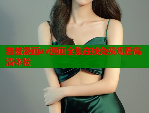 羞羞漫画av漫画全集在线免费观看高清体验