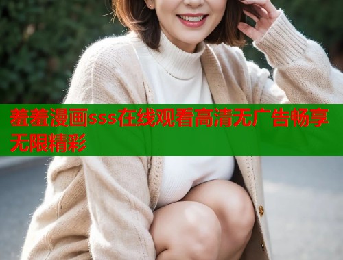 羞羞漫画sss在线观看高清无广告畅享无限精彩