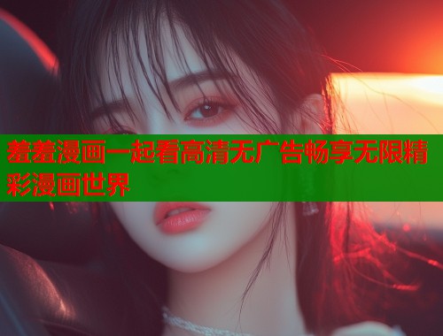羞羞漫画一起看高清无广告畅享无限精彩漫画世界