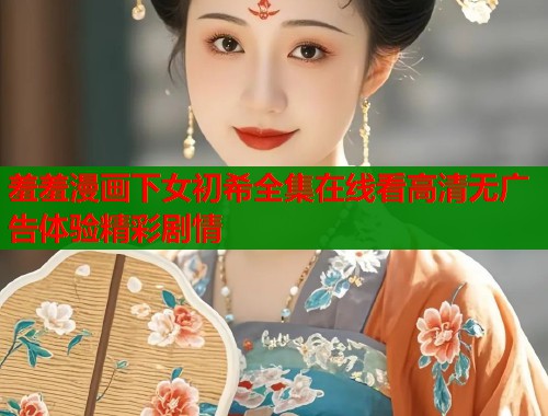 羞羞漫画下女初希全集在线看高清无广告体验精彩剧情