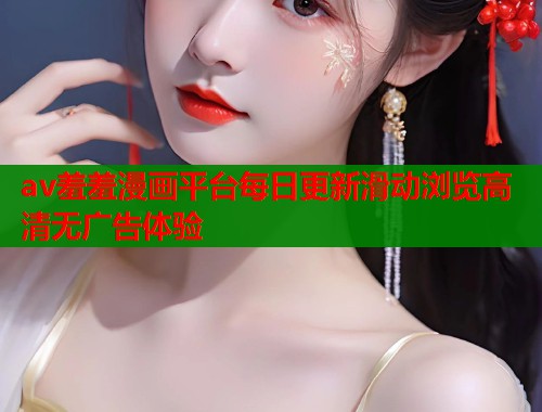 av羞羞漫画平台每日更新滑动浏览高清无广告体验