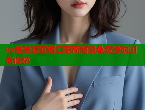 xx羞羞漫画每日更新海量免费滑动浏览体验