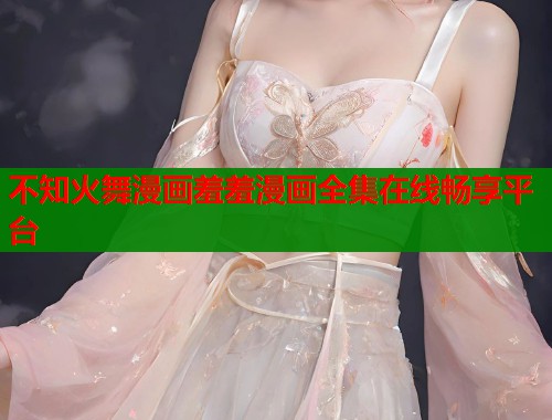 不知火舞漫画羞羞漫画全集在线畅享平台