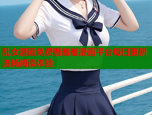 乱女漫画免费看羞羞漫画平台每日更新流畅阅读体验