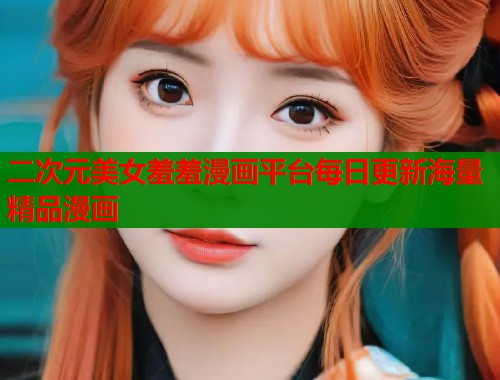 二次元美女羞羞漫画平台每日更新海量精品漫画