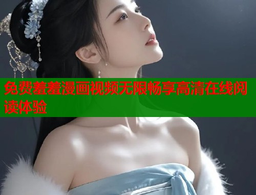 免费羞羞漫画视频无限畅享高清在线阅读体验