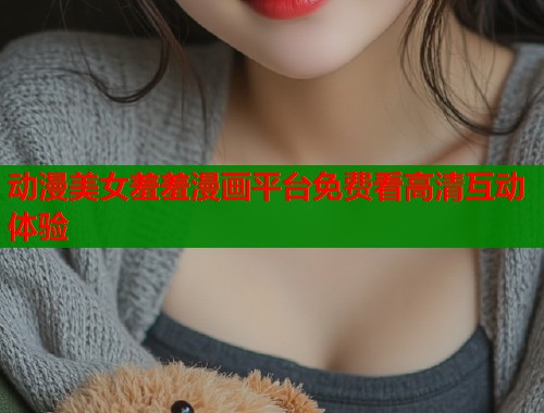 动漫美女羞羞漫画平台免费看高清互动体验