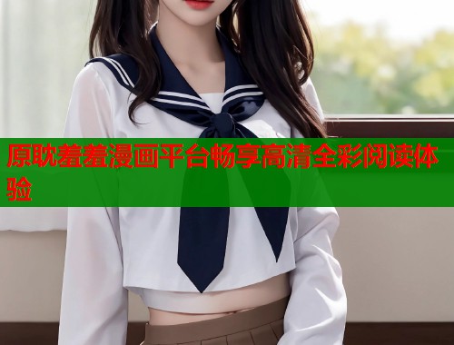 原耽羞羞漫画平台畅享高清全彩阅读体验