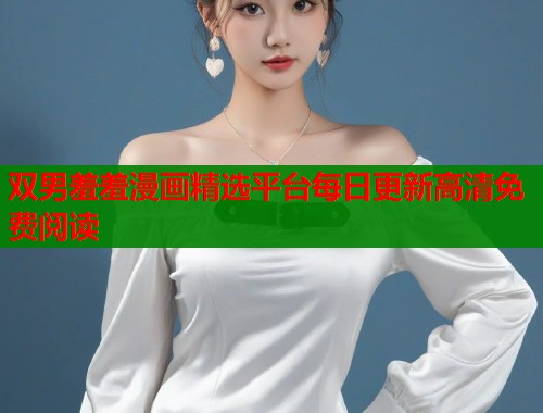 双男羞羞漫画精选平台每日更新高清免费阅读