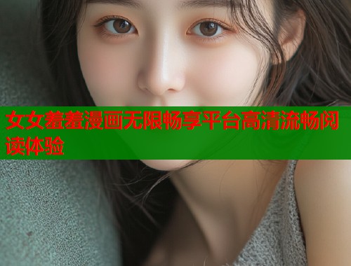 女女羞羞漫画无限畅享平台高清流畅阅读体验