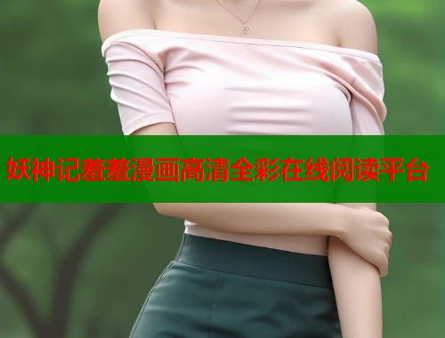 妖神记羞羞漫画高清全彩在线阅读平台