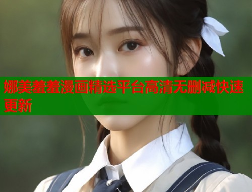 娜美羞羞漫画精选平台高清无删减快速更新