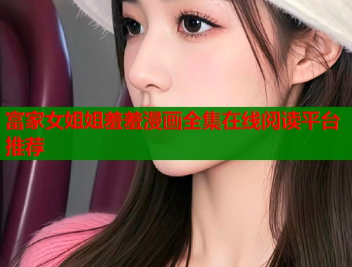 富家女姐姐羞羞漫画全集在线阅读平台推荐
