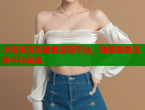 小南被漫画羞羞漫画平台，海量羞羞漫画任你畅享