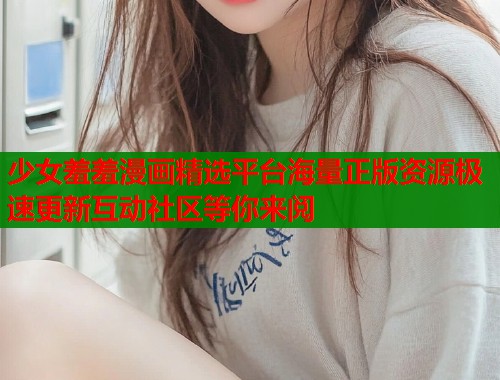 少女羞羞漫画精选平台海量正版资源极速更新互动社区等你来阅