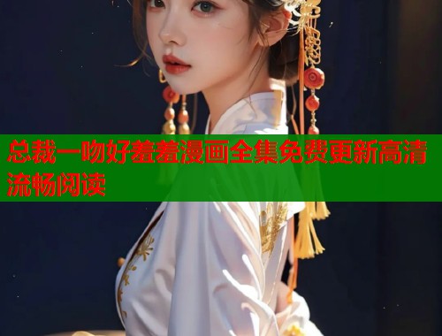 总裁一吻好羞羞漫画全集免费更新高清流畅阅读
