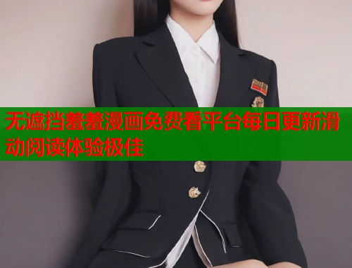 无遮挡羞羞漫画免费看平台每日更新滑动阅读体验极佳