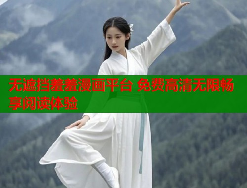 无遮挡羞羞漫画平台 免费高清无限畅享阅读体验