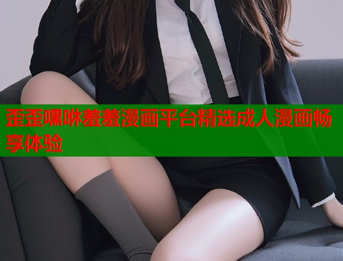 歪歪嘿咻羞羞漫画平台精选成人漫画畅享体验
