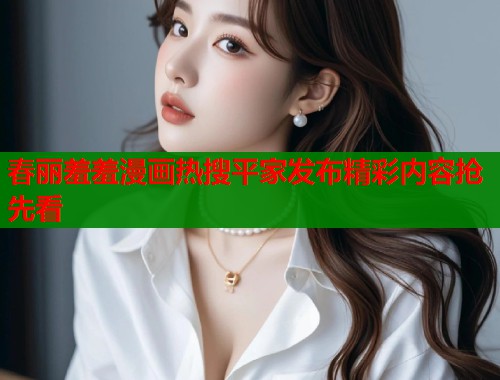春丽羞羞漫画热搜平家发布精彩内容抢先看