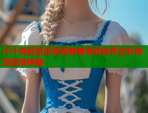 汗汗漫画歪歪漫画羞羞漫画免费全彩高清追漫神器