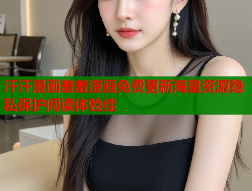 汗汗漫画羞羞漫画免费更新海量资源隐私保护阅读体验佳