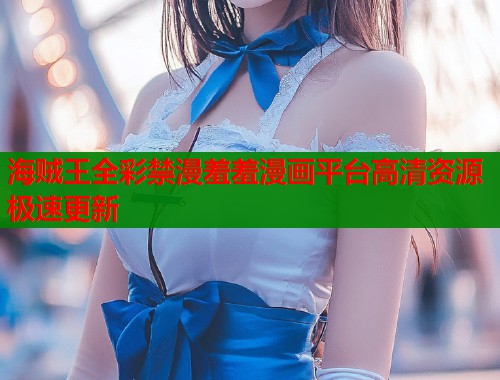 海贼王全彩禁漫羞羞漫画平台高清资源极速更新