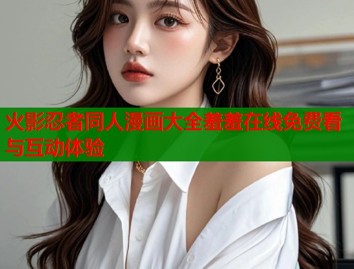火影忍者同人漫画大全羞羞在线免费看与互动体验