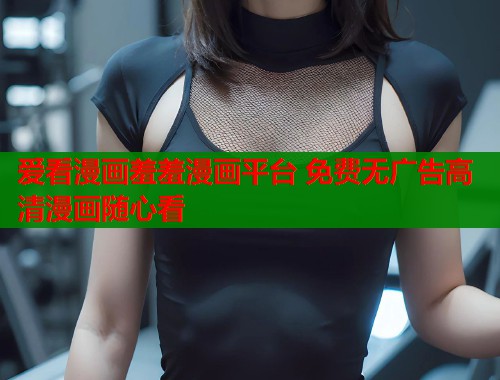 爱看漫画羞羞漫画平台 免费无广告高清漫画随心看
