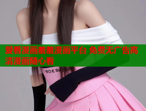爱看漫画羞羞漫画平台 免费无广告高清漫画随心看