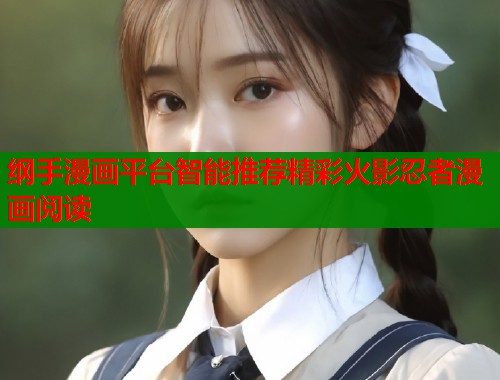 纲手漫画平台智能推荐精彩火影忍者漫画阅读