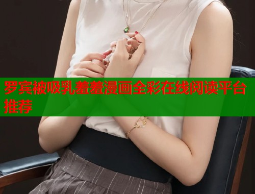 罗宾被吸乳羞羞漫画全彩在线阅读平台推荐