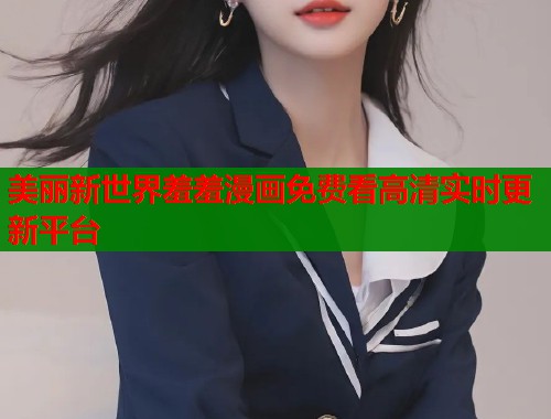 美丽新世界羞羞漫画免费看高清实时更新平台