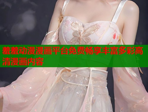羞羞动漫漫画平台免费畅享丰富多彩高清漫画内容