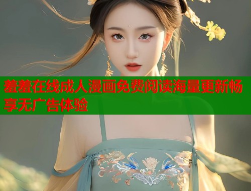 羞羞在线成人漫画免费阅读海量更新畅享无广告体验