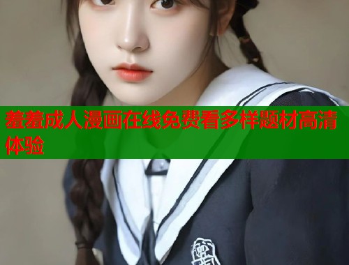 羞羞成人漫画在线免费看多样题材高清体验