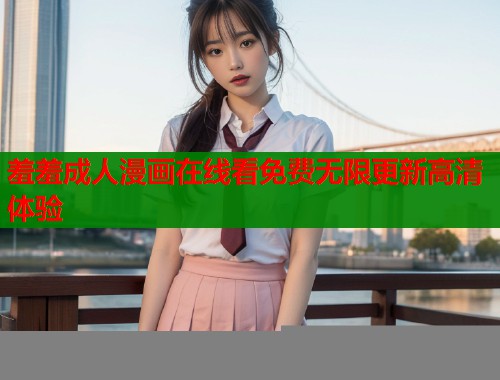 羞羞成人漫画在线看免费无限更新高清体验